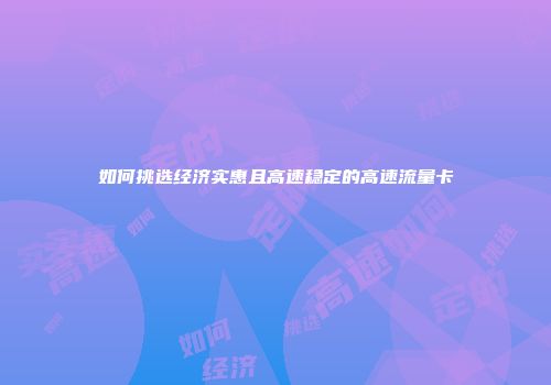 如何挑选经济实惠且高速稳定的高速流量卡