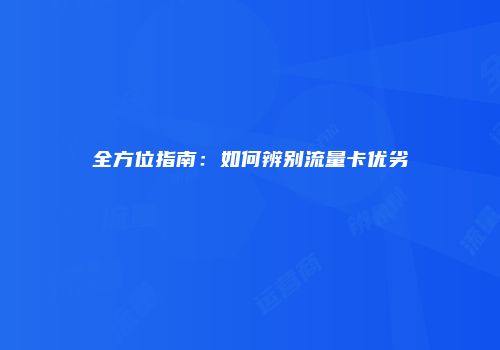 全方位指南：如何辨别流量卡优劣