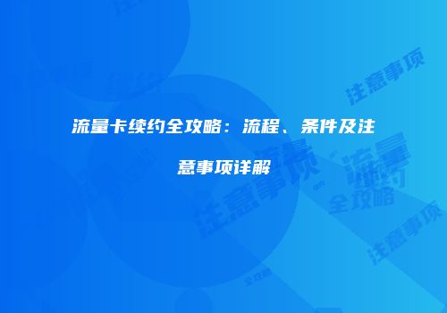 流量卡续约全攻略：流程、条件及注意事项详解