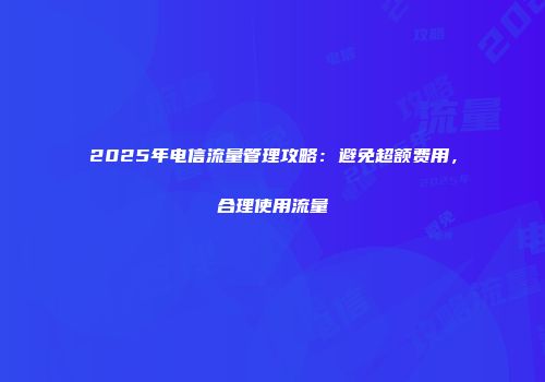 2025年电信流量管理攻略：避免超额费用，合理使用流量