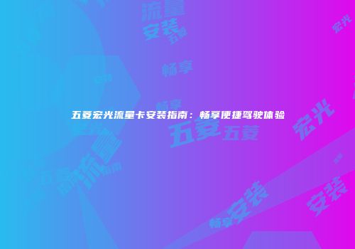 五菱宏光流量卡安装指南：畅享便捷驾驶体验