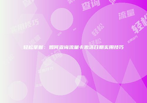 轻松掌握：如何查询流量卡激活日期实用技巧