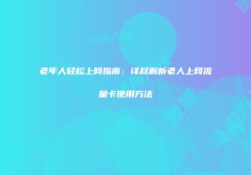老年人轻松上网指南：详尽解析老人上网流量卡使用方法