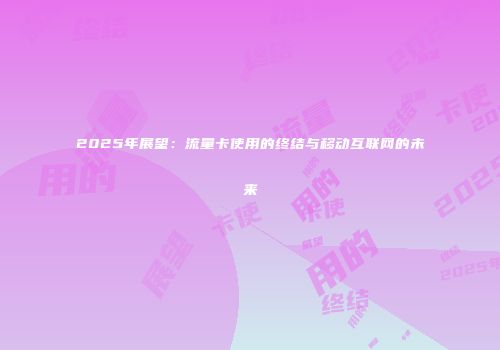 2025年展望：流量卡使用的终结与移动互联网的未来