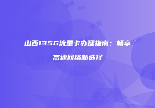 山西135G流量卡办理指南：畅享高速网络新选择