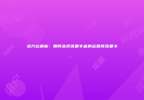 多方位解析：如何选择流量丰富的运营商流量卡