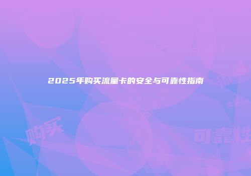 2025年购买流量卡的安全与可靠性指南