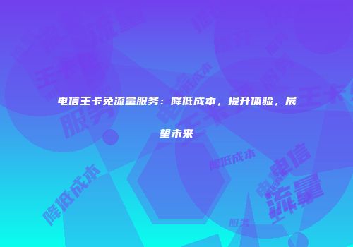 电信王卡免流量服务：降低成本，提升体验，展望未来