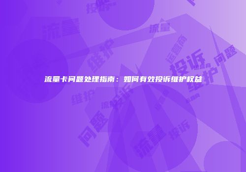 流量卡问题处理指南：如何有效投诉维护权益