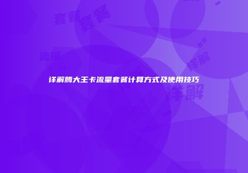 详解腾大王卡流量套餐计算方式及使用技巧