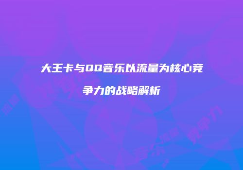 大王卡与QQ音乐以流量为核心竞争力的战略解析