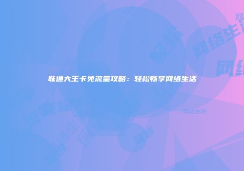 联通大王卡免流量攻略：轻松畅享网络生活