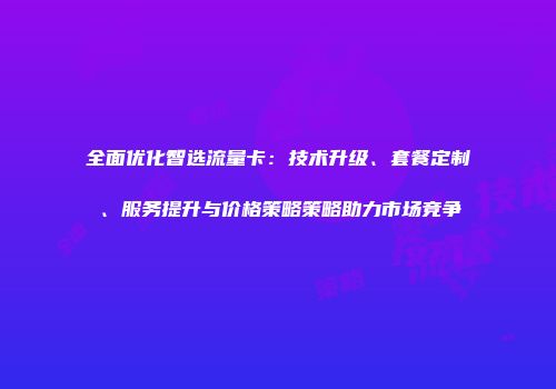 全面优化智选流量卡：技术升级、套餐定制、服务提升与价格策略策略助力市场竞争