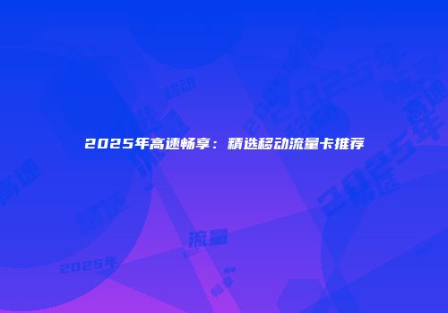 2025年高速畅享：精选移动流量卡推荐
