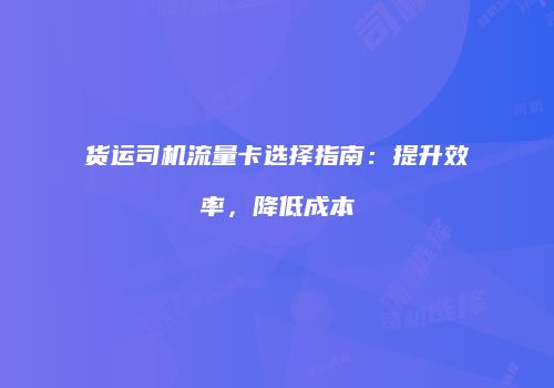 货运司机流量卡选择指南：提升效率，降低成本