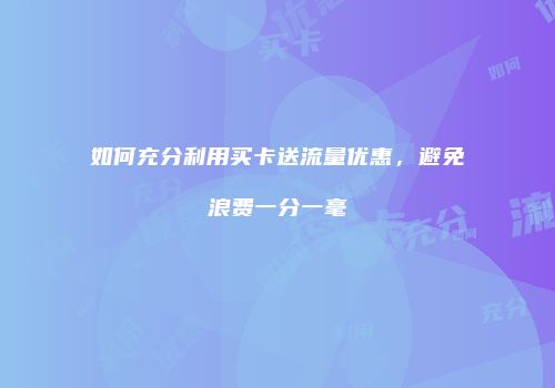 如何充分利用买卡送流量优惠，避免浪费一分一毫
