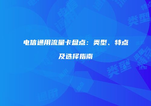 电信通用流量卡盘点：类型、特点及选择指南