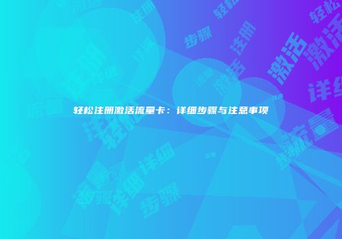 轻松注册激活流量卡：详细步骤与注意事项