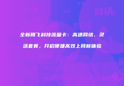 全新腾飞科技流量卡：高速网络、灵活套餐，开启便捷高效上网新体验