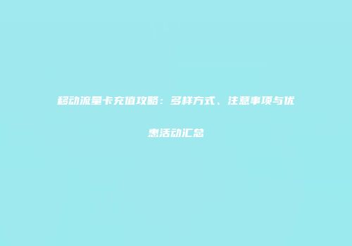移动流量卡充值攻略：多样方式、注意事项与优惠活动汇总