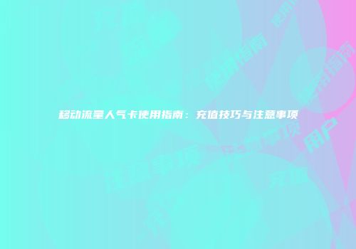 移动流量人气卡使用指南：充值技巧与注意事项