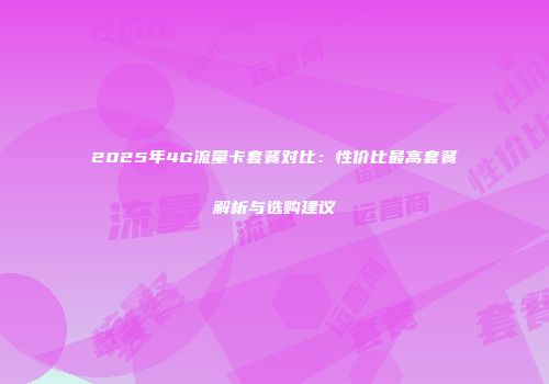 2025年4G流量卡套餐对比：性价比最高套餐解析与选购建议