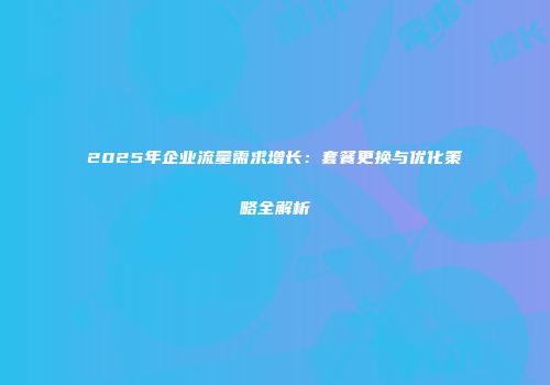 2025年企业流量需求增长：套餐更换与优化策略全解析