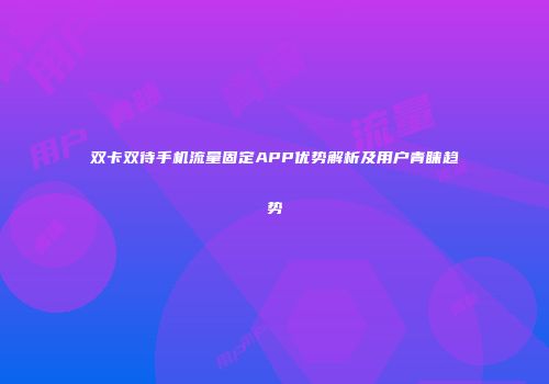双卡双待手机流量固定APP优势解析及用户青睐趋势
