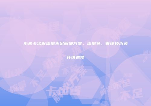 小米卡出省流量不足解决方案：流量包、管理技巧及升级选择