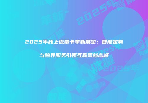 2025年线上流量卡革新展望：智能定制与跨界服务引领互联网新高峰
