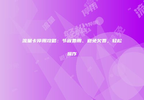 流量卡停用攻略：节省费用、避免欠费，轻松操作