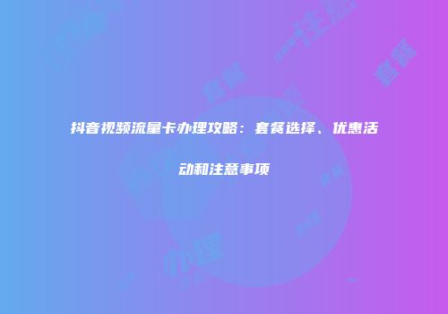 抖音视频流量卡办理攻略：套餐选择、优惠活动和注意事项