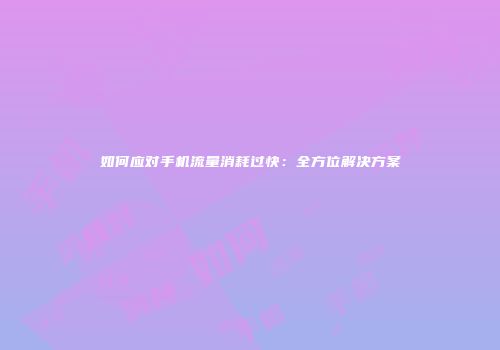 如何应对手机流量消耗过快：全方位解决方案