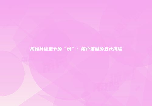 揭秘纯流量卡的“坑”：用户需知的五大风险