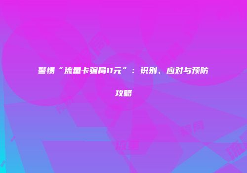 警惕“流量卡骗局11元”：识别、应对与预防攻略