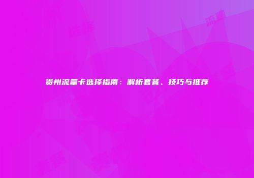 贵州流量卡选择指南：解析套餐、技巧与推荐