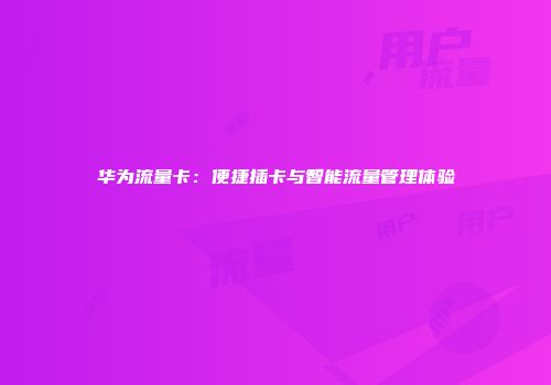 华为流量卡：便捷插卡与智能流量管理体验
