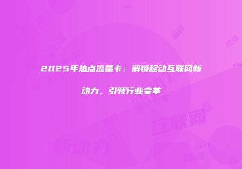 2025年热点流量卡：解锁移动互联网新动力，引领行业变革