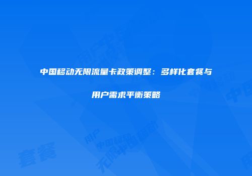 中国移动无限流量卡政策调整：多样化套餐与用户需求平衡策略