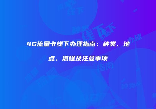 4G流量卡线下办理指南：种类、地点、流程及注意事项