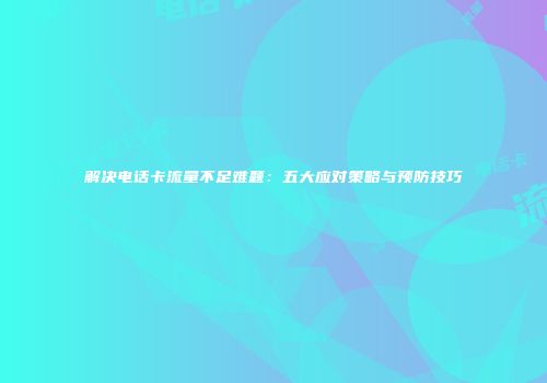 解决电话卡流量不足难题：五大应对策略与预防技巧