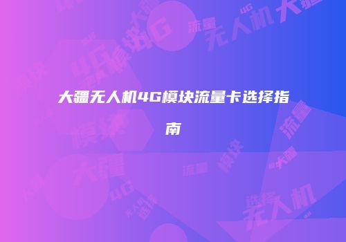 大疆无人机4G模块流量卡选择指南