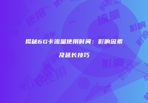 揭秘6G卡流量使用时间：影响因素及延长技巧