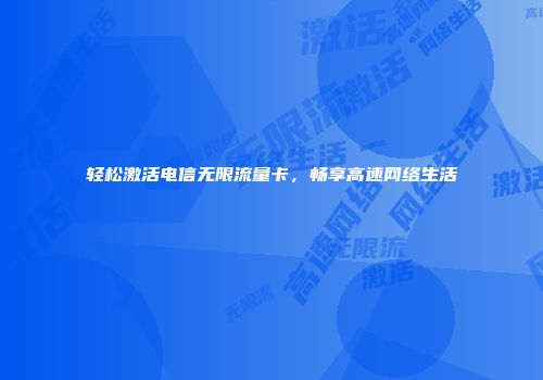 轻松激活电信无限流量卡，畅享高速网络生活