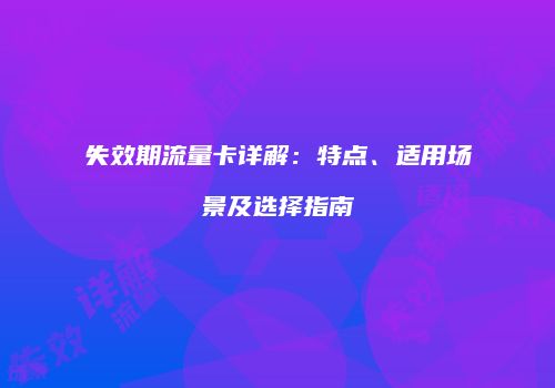 失效期流量卡详解：特点、适用场景及选择指南