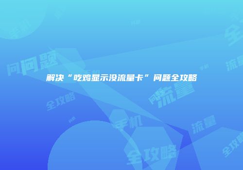 解决“吃鸡显示没流量卡”问题全攻略