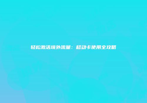轻松激活境外流量：移动卡使用全攻略