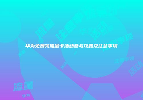 华为免费领流量卡活动参与攻略及注意事项