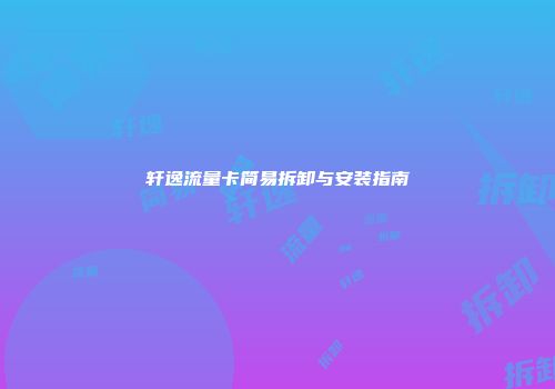 轩逸流量卡简易拆卸与安装指南