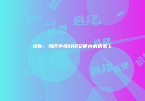 揭秘：如何选择好用又便宜的话费卡